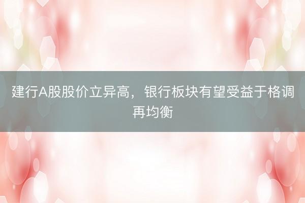 建行A股股价立异高，银行板块有望受益于格调再均衡
