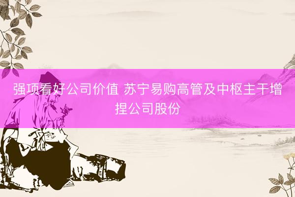 强项看好公司价值 苏宁易购高管及中枢主干增捏公司股份
