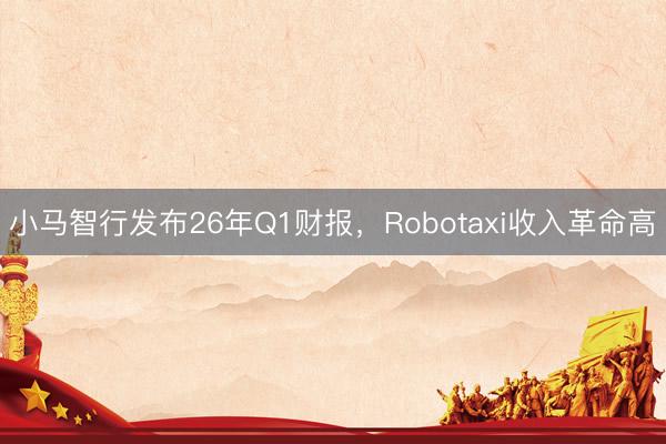 小马智行发布26年Q1财报，Robotaxi收入革命高