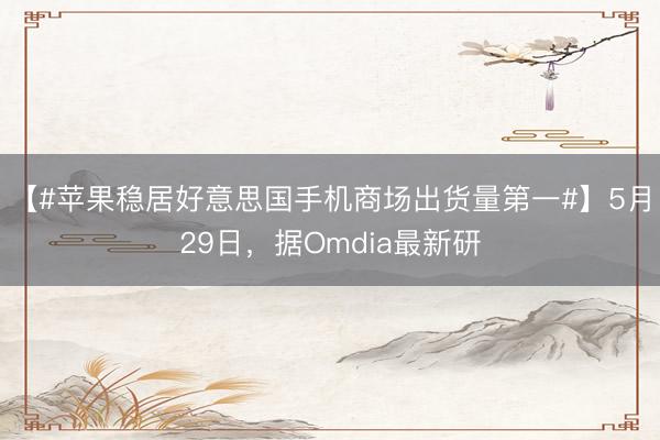 【#苹果稳居好意思国手机商场出货量第一#】5月29日，据Omdia最新研