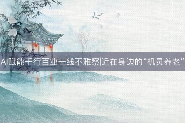 AI赋能千行百业一线不雅察|近在身边的“机灵养老”
