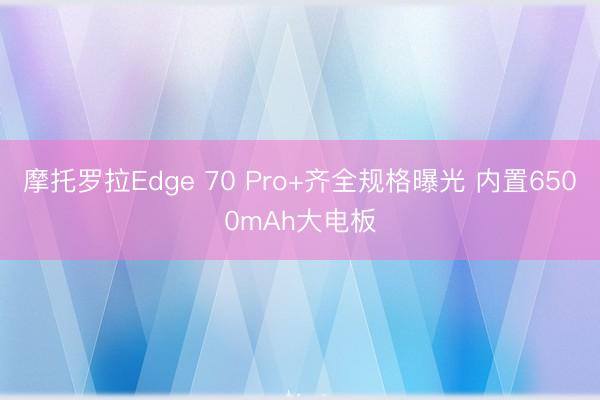 摩托罗拉Edge 70 Pro+齐全规格曝光 内置6500mAh大电板