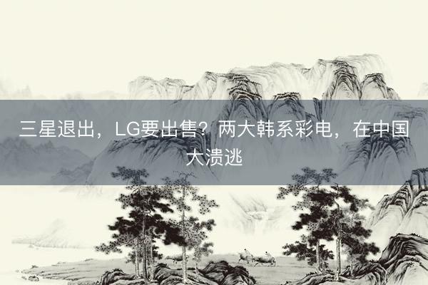 三星退出，LG要出售？两大韩系彩电，在中国大溃逃
