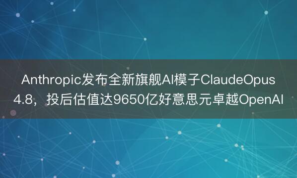 Anthropic发布全新旗舰AI模子ClaudeOpus4.8，投后估值达9650亿好意思元卓越OpenAI