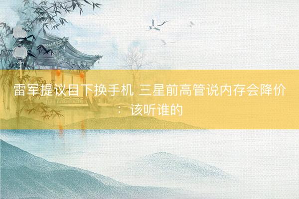 雷军提议目下换手机 三星前高管说内存会降价：该听谁的