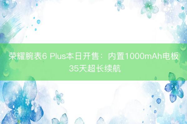 荣耀腕表6 Plus本日开售：内置1000mAh电板 35天超长续航