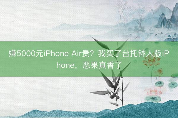 嫌5000元iPhone Air贵？我买了台托钵人版iPhone，恶果真香了