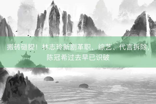 搬砖砸脚！林志玲新剧革职，综艺、代言拆除，陈冠希过去早已识破