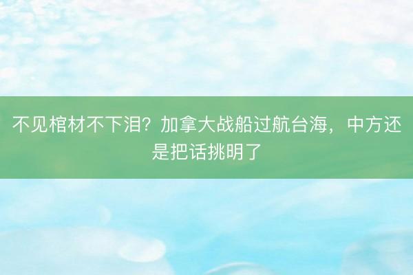 不见棺材不下泪？加拿大战船过航台海，中方还是把话挑明了