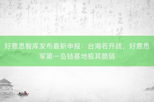 好意思智库发布最新申报：台海若开战，好意思军第一岛链基地极其脆弱