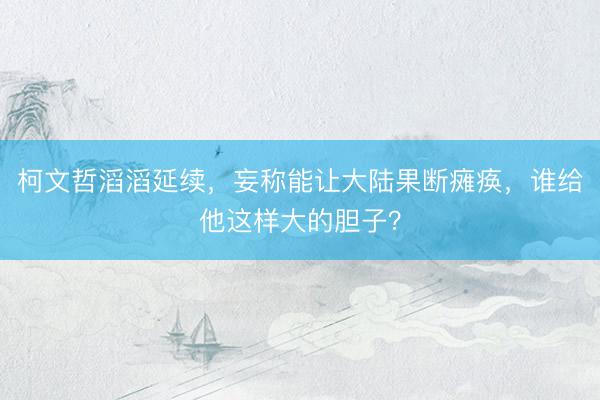 柯文哲滔滔延续,妄称能让大陆果断瘫痪,谁给他这样大的胆子?
