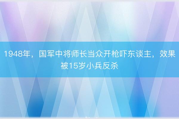 1948年，国军中将师长当众开枪吓东谈主，效果被15岁小兵反杀
