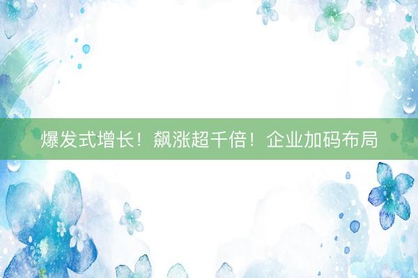 爆发式增长！飙涨超千倍！企业加码布局