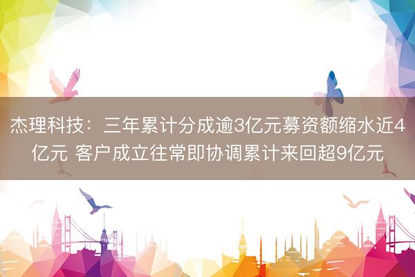 杰理科技：三年累计分成逾3亿元募资额缩水近4亿元 客户成立往常即协调累计来回超9亿元
