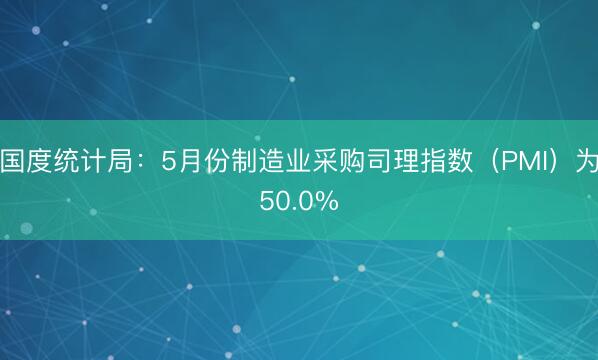 国度统计局：5月份制造业采购司理指数（PMI）为50.0%