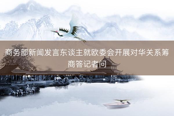 商务部新闻发言东谈主就欧委会开展对华关系筹商答记者问