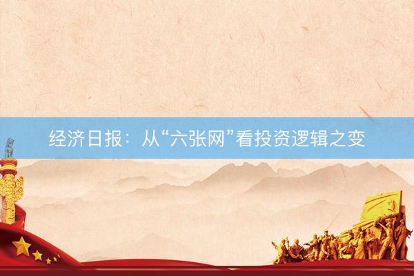 经济日报：从“六张网”看投资逻辑之变
