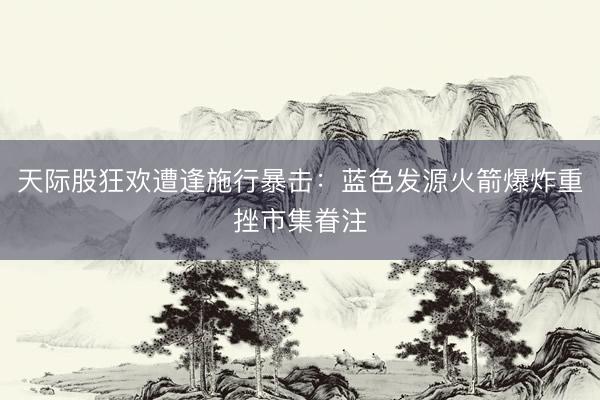 天际股狂欢遭逢施行暴击：蓝色发源火箭爆炸重挫市集眷注
