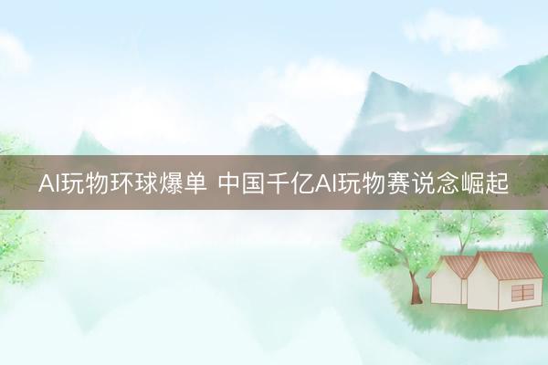 AI玩物环球爆单 中国千亿AI玩物赛说念崛起