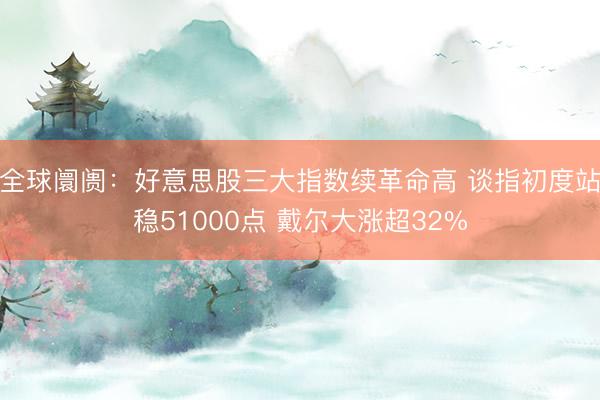 全球阛阓：好意思股三大指数续革命高 谈指初度站稳51000点 戴尔大涨超32%