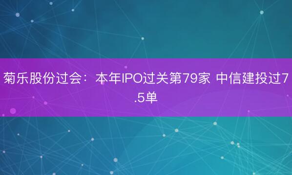 菊乐股份过会：本年IPO过关第79家 中信建投过7.5单