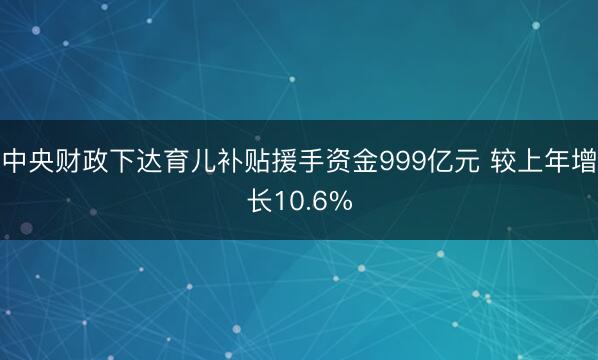 中央财政下达育儿补贴援手资金999亿元 较上年增长10.6%