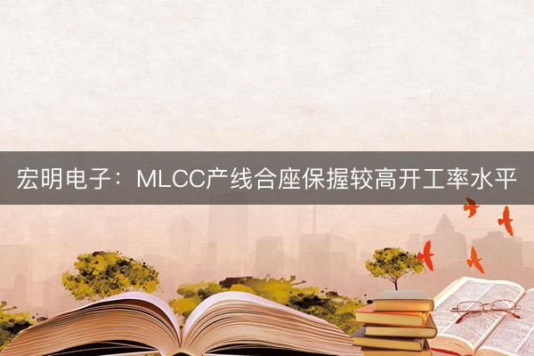 宏明电子：MLCC产线合座保握较高开工率水平