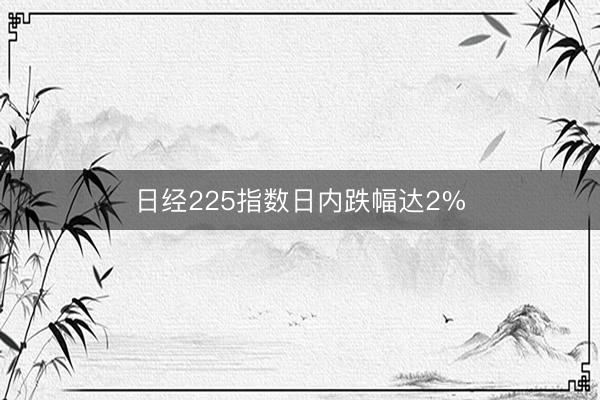 日经225指数日内跌幅达2%