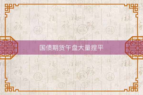 国债期货午盘大量捏平