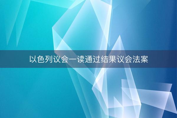 以色列议会一读通过结果议会法案