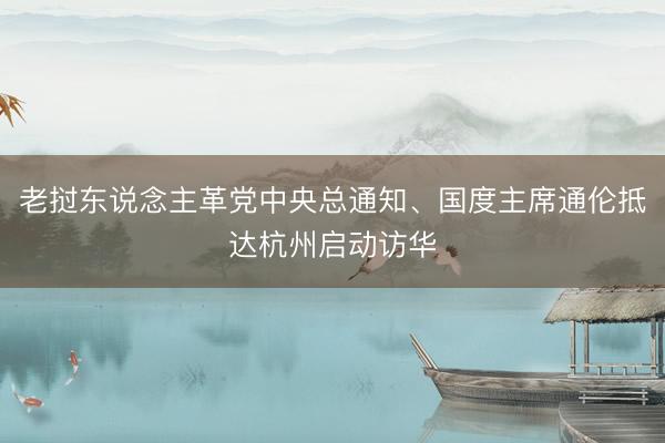 老挝东说念主革党中央总通知、国度主席通伦抵达杭州启动访华
