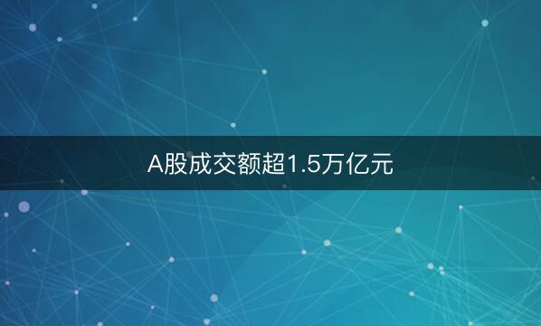 A股成交额超1.5万亿元