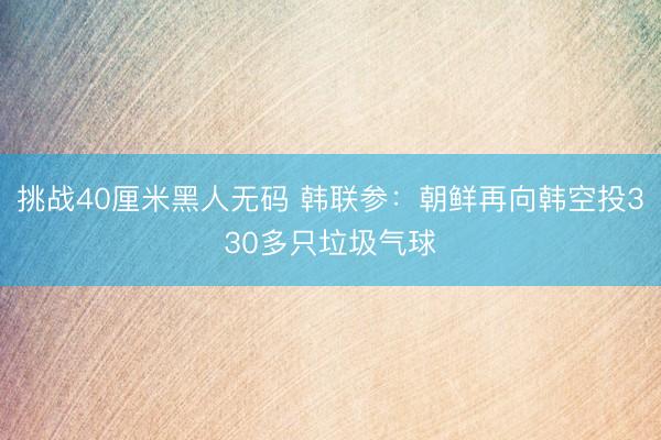 挑战40厘米黑人无码 韩联参：朝鲜再向韩空投330多只垃圾气球