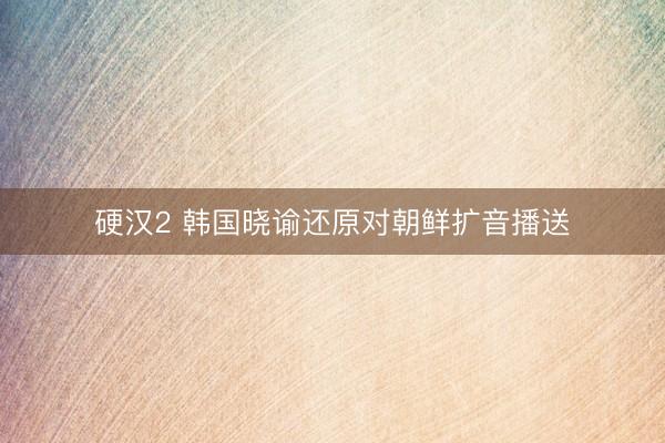 硬汉2 韩国晓谕还原对朝鲜扩音播送