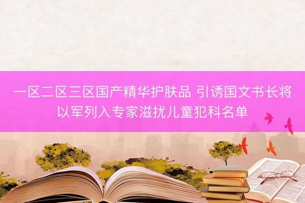 一区二区三区国产精华护肤品 引诱国文书长将以军列入专家滋扰儿童犯科名单