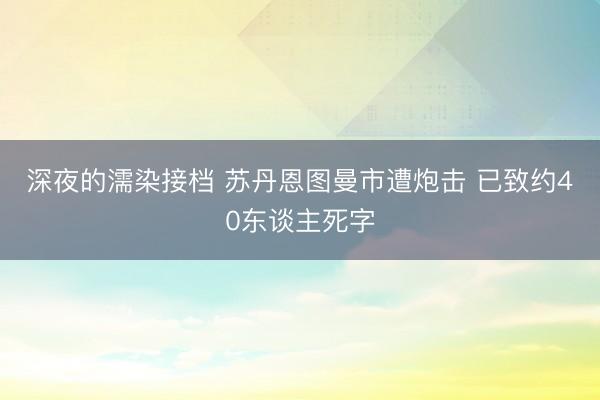 深夜的濡染接档 苏丹恩图曼市遭炮击 已致约40东谈主死字