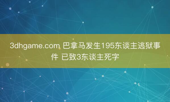 3dhgame.com 巴拿马发生195东谈主逃狱事件 已致3东谈主死字