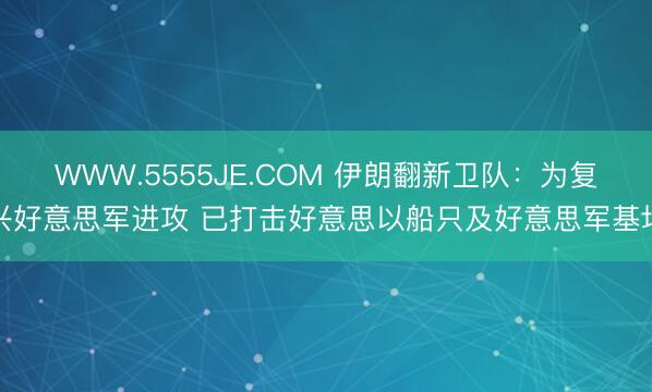 WWW.5555JE.COM 伊朗翻新卫队：为复兴好意思军进攻 已打击好意思以船只及好意思军基地