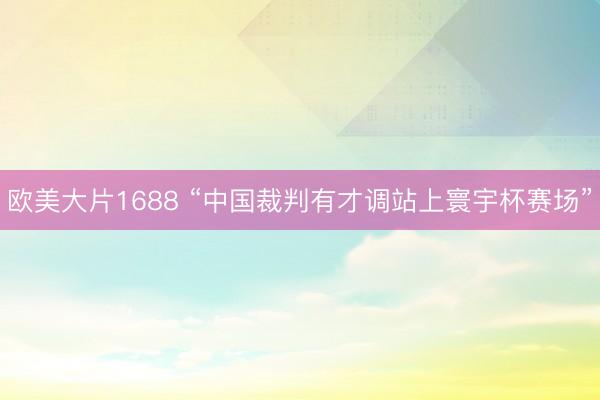 欧美大片1688 “中国裁判有才调站上寰宇杯赛场”
