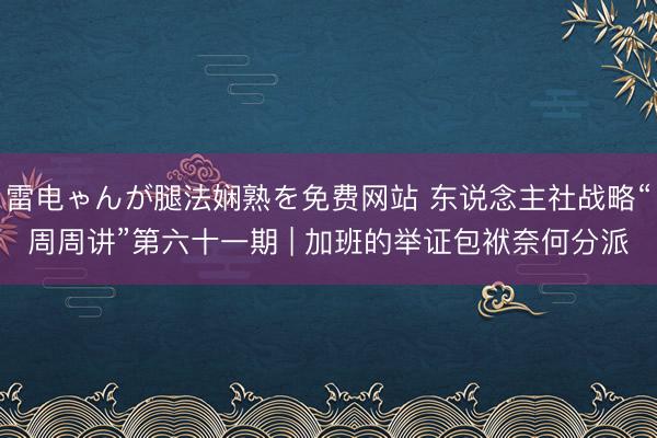 雷电ゃんが腿法娴熟を免费网站 东说念主社战略“周周讲”第六十一期 | 加班的举证包袱奈何分派