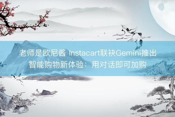 老师是欧尼酱 Instacart联袂Gemini推出智能购物新体验：用对话即可加购