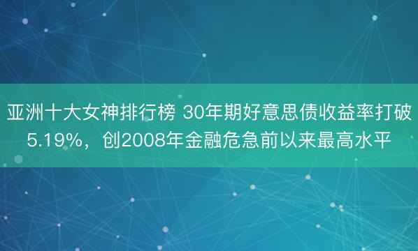 亚洲十大女神排行榜 30年期好意思债收益率打破5.19%，创2008年金融危急前以来最高水平