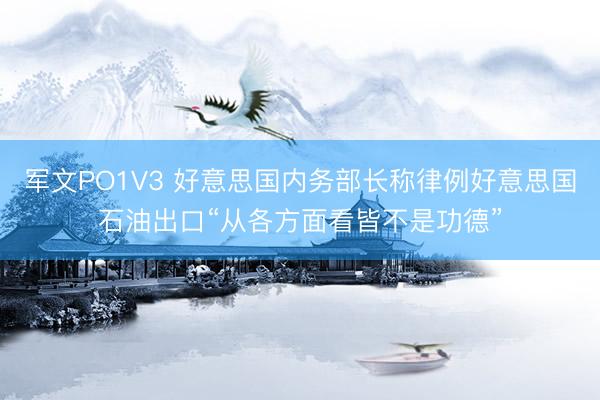 军文PO1V3 好意思国内务部长称律例好意思国石油出口“从各方面看皆不是功德”