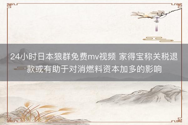 24小时日本狼群免费mv视频 家得宝称关税退款或有助于对消燃料资本加多的影响