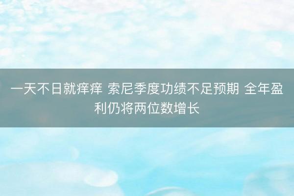 一天不日就痒痒 索尼季度功绩不足预期 全年盈利仍将两位数增长
