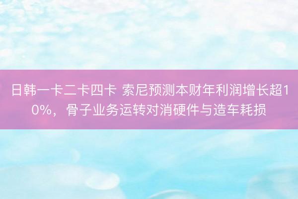 日韩一卡二卡四卡 索尼预测本财年利润增长超10%，骨子业务运转对消硬件与造车耗损