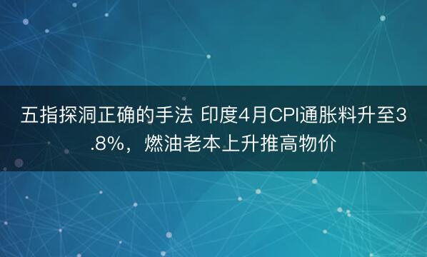 五指探洞正确的手法 印度4月CPI通胀料升至3.8%，燃油老本上升推高物价