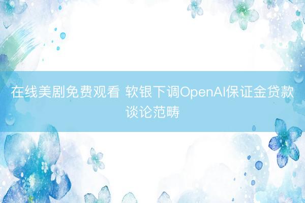 在线美剧免费观看 软银下调OpenAI保证金贷款谈论范畴