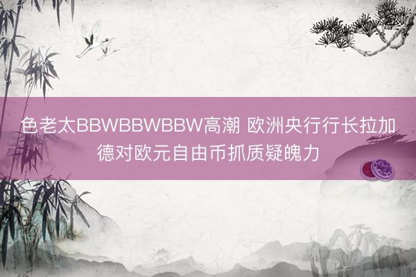 色老太BBWBBWBBW高潮 欧洲央行行长拉加德对欧元自由币抓质疑魄力
