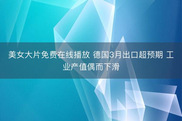 美女大片免费在线播放 德国3月出口超预期 工业产值偶而下滑